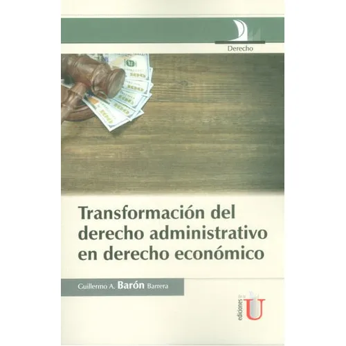 Transformación Del Derecho Administrativo En Derecho Económico, De Guillermo Andrés Barón Barrera. Editorial Ediciones De La U, Tapa Dura, Edición 2016 En Español