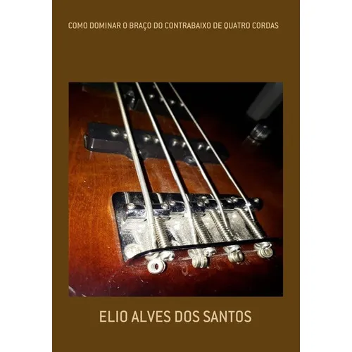 Como Dominar O Braço Do Contrabaixo De Quatro Cordas, De Elio Alves Dos Santos. Série Não Aplicável, Vol. 1. Editora Clube De Autores, Capa Mole, Edição 1 Em Português, 2019