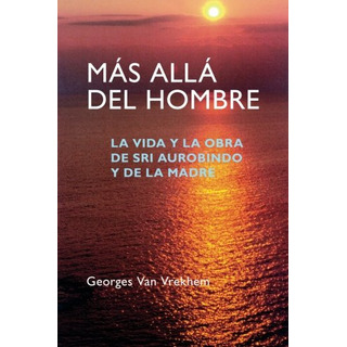 Mas Alla Del Hombre: La Vida Y La Obra De Sri Aurobindo Y De Mas Alla Del Hombre: La Vida Y La Obra De Sri Aurobindo Y De
