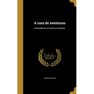 Libro: A Caza De Aventuras: Comedia En Un Acto Y En Prosa Es Libro: A Caza De Aventuras: Comedia En Un Acto Y En Prosa Es