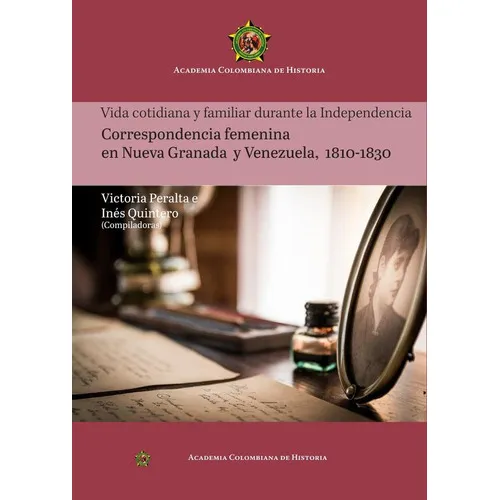 VIDA COTIDIANA Y FAMILIAR DURANTE LA INDEPENDENCIA CORRESPONDENCIA FEMENINA EN NUEVA GRANADA Y VENEZUELA, 1810-1830, de INÉS QUINTERO. Editorial Academia Colombiana de Historia, tapa blanda en español