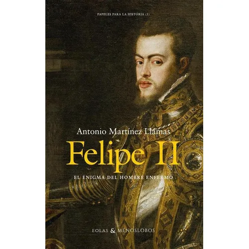 Felipe Ii. El Enigma Del Hombre Enfermo, De Antonio Martínez Llamas. Editorial Eolas Ediciones, Tapa Blanda En Español, 2023