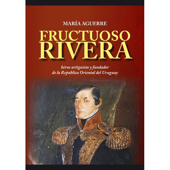Fructuoso Rivera. Héroe Artiguista Y Fundador De La R.o.u. -