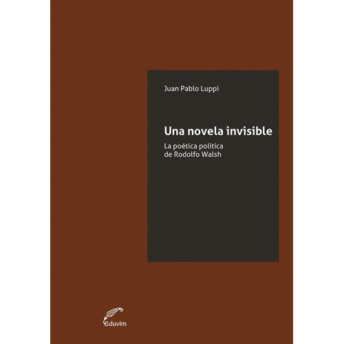 Una Novela Invisible. La Poetica Politica De Rodolfo Walsh -