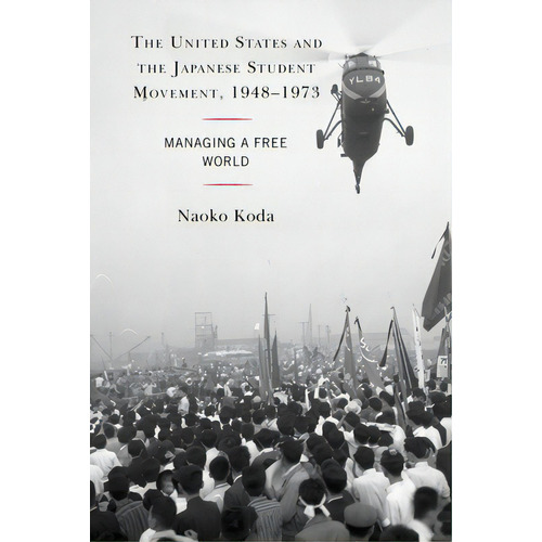The United States And The Japanese Student Movement, 1948-1973: Managing A Free World, De Koda, Naoko. Editorial Lexington Books, Tapa Blanda En Inglés