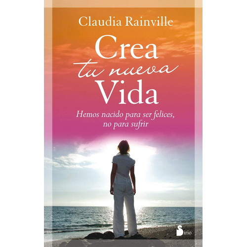 Crea tu nueva vida: Hemos nacido para ser felices, no para sufrir, de Rainville, Claudia. Editorial Sirio, tapa blanda en español, 2011
