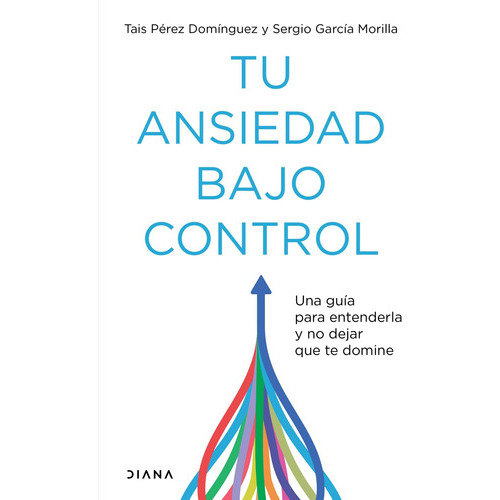 Tu Ansiedad Bajo Control: Una Guía Para Entenderla Y No Dejar Que Te Domine, De Tais Pérez Domínguez., Vol. 1.0. Editorial Diana, Tapa Blanda En Español, 2023