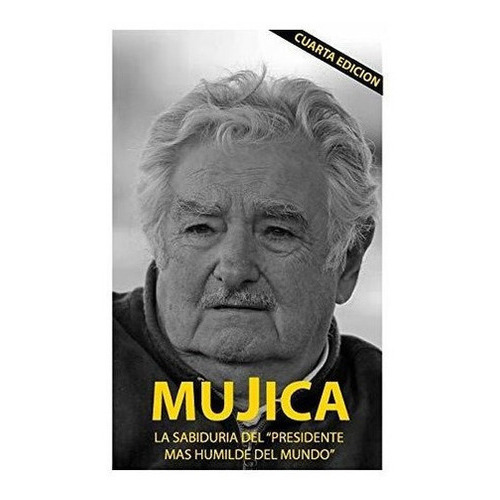 Mujica Mujica La Sabiduria Del Presidente Mas..., de Cervigni, Lucas Ser. Editorial CreateSpace Independent Publishing Platform en español