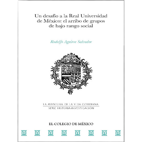 Un Desafío A La Real Universidad De México:, De Aguirre Salvador, Rodolfo.., Vol. 1.0. Editorial El Colegio De México, Tapa Blanda, Edición 1.0 En Español, 2016