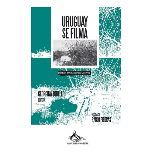 Uruguay  Se Filma Practicas  Documentales  (1920-1990), De Georgina Torello (editora). Editorial Irrupciones Grupo Editor En Español
