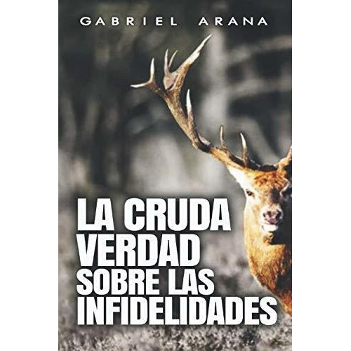 La cruda verdad sobre las Infidelidades, de Gabriel Arana., vol. N/A. Editorial CreateSpace Independent Publishing Platform, tapa blanda en español, 2017