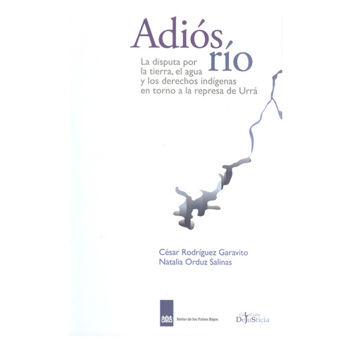 Adiós Río. La Disputa Por La Tierra, El Agua Y Los Derechos Indígenas En Torno A La Represa De Urrá, De César Rodríguez Garavito. Editorial Dejusticia, Tapa Blanda, Edición 1 En Español, 2012