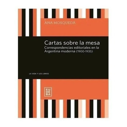 Cartas Sobre La Mesa. Correspondencias Editoriales En La Argentina Moderna (1900-1935), De Ana Mosqueda. Editorial Eudeba En Español
