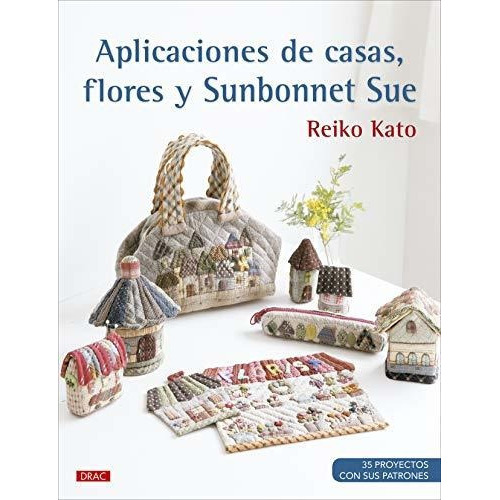 Aplicaciones De Casas, Flores Y Sunbonnet Sue: 35 Poyectos Con Sus Patrones, De Kato, Reiko. Editorial El Drac, Tapa Tapa Blanda En Español