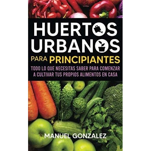 Huertos Urbanos Para Principiantes Todo Lo Que..., de González, Manuel. Editorial Independently Published en español