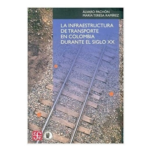 La Infraestructura De Transporte En Colombia Durante El Siglo Xx, De Pachón Álvaro Y María Teresa Ramírez. Editorial Fondo De Cultura Económica, Tapa Blanda En Español, 2006