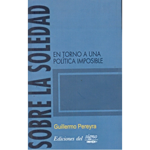 Sobre La Soledad: En Torno A Una Politica Imposible, De Pereyra, Guillermo. Serie N/a, Vol. Volumen Unico. Editorial Ediciones Del Signo, Tapa Blanda, Edición 1 En Español, 2010