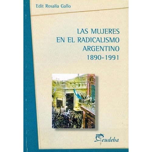 Las Mujeres En El Radicalismo Argentino 1890-1991, De Gallo, Rosalia. Editorial Eudeba, Edición 2010 En Español