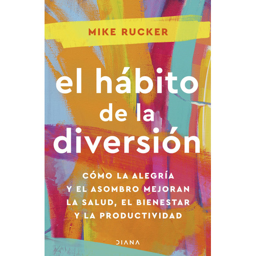 El hábito de la diversión: Cómo la alegría y el asombro nos pueden cambiar la vida, de Mike Rucker., vol. 1.0. Editorial Diana, tapa blanda, edición 1.0 en español, 2024