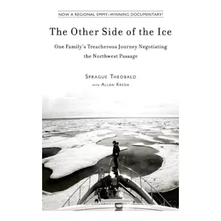 The Other Side Of The Ice: One Family's Treacherous Journey Negotiating The Northwest Passage - Sprague Theobald