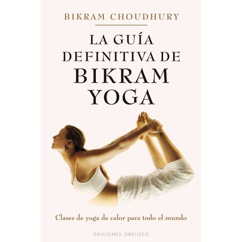 La guía definitiva de Bikram yoga: Clases de yoga de calor para todo el mundo, de Choudhury, Bikram. Editorial Ediciones Obelisco, tapa blanda en español, 2012
