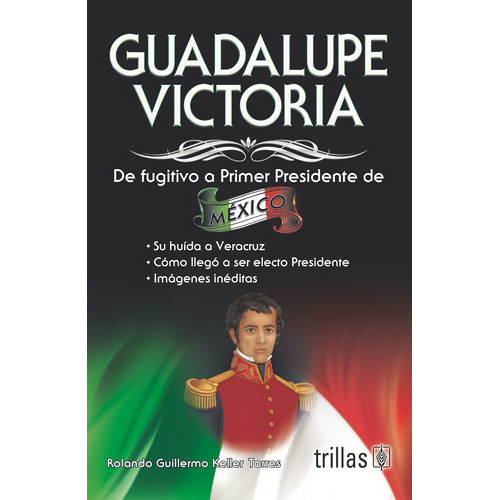 Guadalupe Victoria De Fugitivo A Primer Presidente De México, De Keller Torres, Rolando Guillermo., Vol. 1. Editorial Trillas, Tapa Blanda, Edición 1a En Español, 2014