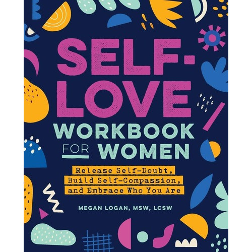 Self-love Workbook For Women: Release Self-doubt, Build Self-compassion, And Embrace Who You Are, De Megan Logan Msw Lcsw. Editorial Rockridge Press, Tapa Blanda En Inglés, 2020