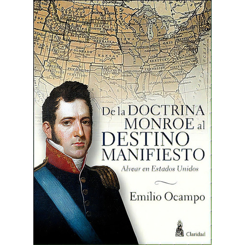 De La Doctrina Monroe Al Destino Manifiesto: Alvear En Estados Unidos, De Emilio Ocampo. Editorial Claridad, Edición 1 En Español