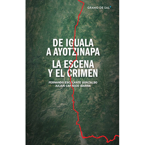De Iguala a Ayotzinapa: La escena y el crimen, de Escalante Gonzalbo, Fernando. Editorial Libros Grano de Sal, tapa blanda en español, 2019