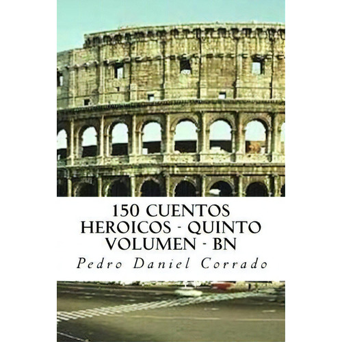 150 Cuentos Heroicos - Quinto Volumen - Bn, De Mr Pedro Daniel Corrado. Editorial Createspace Independent Publishing Platform, Tapa Blanda En Español
