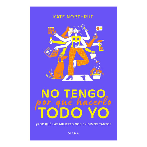 No Tengo Por Qué Hacerlo Todo Yo: ¿por Qué Las Mujeres Nos Exigimos Tanto?, De Kate Northrup., Vol. 1.0. Editorial Diana, Tapa Blanda, Edición 1 En Español, 2023