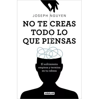 No Te Creas Todo Lo Que Piensas: El Sufrimiento Empieza Y Termina En Tu Cabeza, De Joseph Nguyen., Vol. 1.0. Editorial Aguilar, Tapa Blanda, Edición 1.0 En Español, 2023