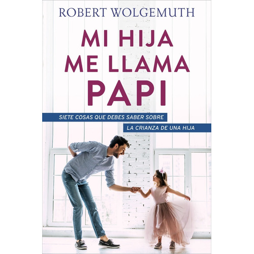 Mi hija me llama papi: Siete cosas que debes saber sobre la crianza de una hija, de Robert Wolgemuth. Editorial PORTAVOZ en español