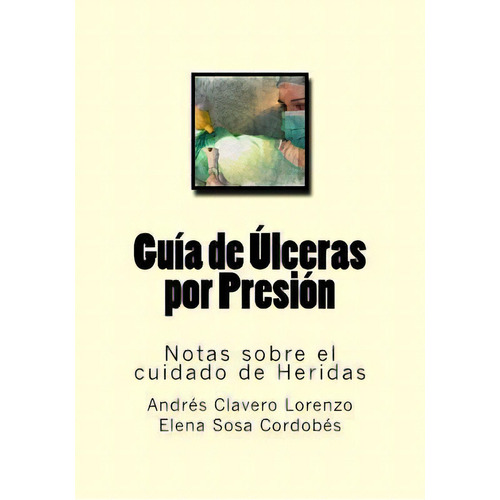 Guia De Ulceras Por Presion : Notas Sobre El Cuidado De Heridas, De Elena Sosa Cordobes. Editorial Createspace Independent Publishing Platform, Tapa Blanda En Español