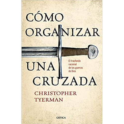 Cómo Organizar Una Cruzada: El Trasfondo Racional De Las Guerras De Dios, De Christopher Tyerman. Editorial Crítica, Tapa Blanda En Español