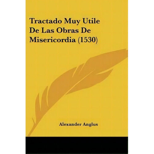 Tractado Muy Utile De Las Obras De Misericordia (1530), De Alexander Anglus. Editorial Kessinger Publishing, Tapa Blanda En Español