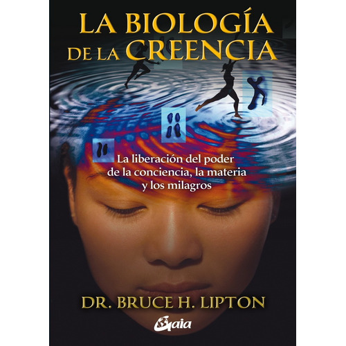 Biologia de la creencia, La: LA LIBERACIÓN DEL PODER DE LA CONCIENCIA, LA MATERIA Y LOS MILAGROS, de Lipton, Bruce., vol. 1.0. Editorial Gaia Ediciones, tapa blanda, edición 1.0 en español, 2010