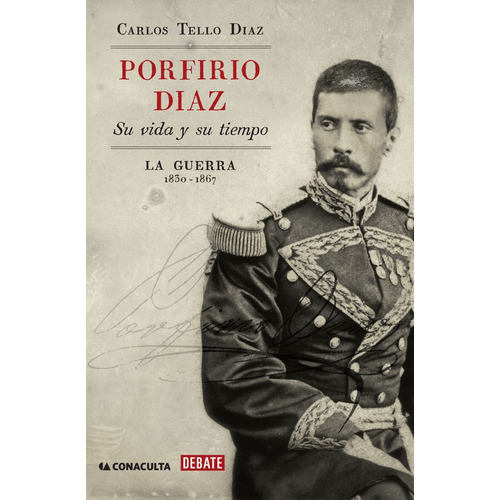 Porfirio Díaz. Su vida y su tiempo I: La guerra: 1830-1867, de Tello Díaz, Carlos. Debate Editorial Debate, tapa blanda en español, 2015