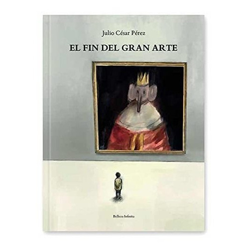 El fin del Gran Arte, de Julio César Pérez Marín. Editorial Belleza Infinita, tapa dura en español, 2021