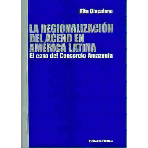 Regionalización Del Acero En América Latina, La El Caso Del Consorcio Amazonia, De Rita Giacalone. Editorial Editorial Biblos, Tapa Blanda, Edición 1 En Español