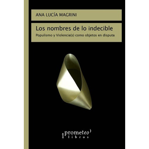 Los Nombres De Lo Indecible - Ana Lucia Magrini: Populismo Y Violencia(s) Como Objeto En Disputa, De Ana Lucia Magrini. Editorial Prometeo Libros, Edición 1 En Español