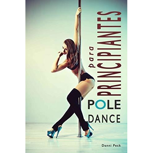 Pole Dance para Principiantes, de Danni Peck., vol. N/A. Editorial Independently Published, tapa blanda en español, 2017