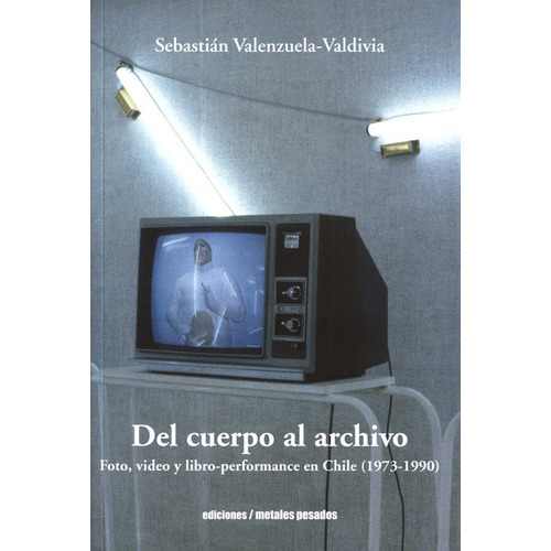 Del Cuerpo Al Archivo Foto Video Y Libro Performance En Chile 1973-1990, De Valenzuela Valdivia, Sebastián. Editorial Metales Pesados, Tapa Blanda, Edición 1 En Español, 2022