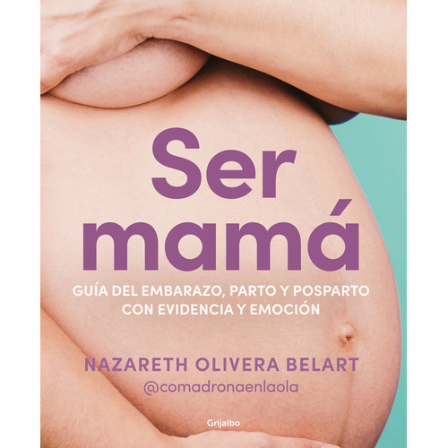 Ser Mama / Guia Del Embarazo, Parto Y Posparto Con Evidencia Y Emocion, De Nazareth Olivera Belart. Editorial Grijalbo En Español