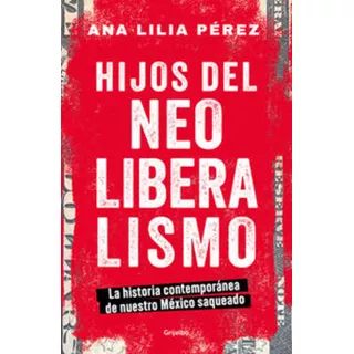 Hijos Del Neoliberalismo: Blanda, De Ana Lilia Pérez. Serie La Historia Contemporánea De Nuestro México Saqueado, Vol. 1.0. Editorial Grijalbo, Tapa Blanda, Edición 2023 En Español, 2023
