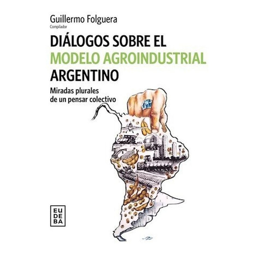 DIALOGOS SOBRE EL MODELO AGROINDUSTRIAL ARGENTINO, de Guillermo Folguera. Editorial EUDEBA en español, 2022