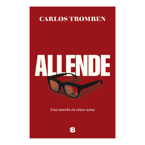 Libro Allende. Una Novela En Cinco Actos - Carlos Tromben - Ediciones B