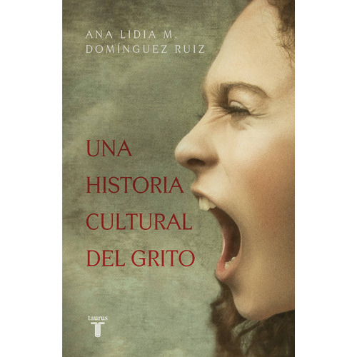 Una Historia Cultural Del Grito, De Domínguez Ruiz, Ana Lidia M.. Serie Pensamiento Editorial Taurus, Tapa Blanda En Español, 2022