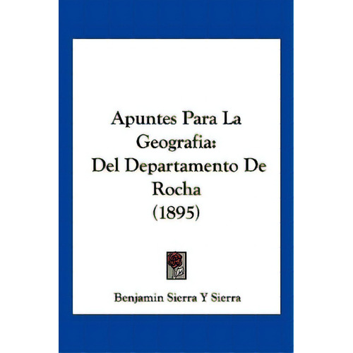 Apuntes Para La Geografia: Del Departamento De Rocha (1895), De Sierra, Benjamin Sierra Y.. Editorial Kessinger Pub Llc, Tapa Blanda En Español