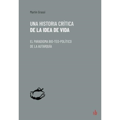 Una historia crítica de la idea de vida. El paradigma bio-teo-político de la autarquía, de Martín Grassi. Editorial SB, tapa blanda en español, 2022